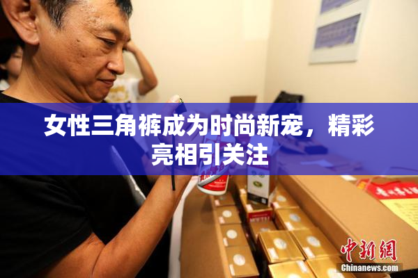 女性三角裤成为时尚新宠，精彩亮相引关注