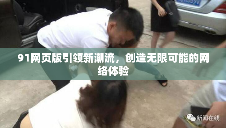 91网页版引领新潮流，创造无限可能的网络体验