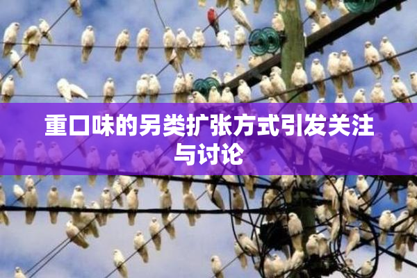 重口味的另类扩张方式引发关注与讨论