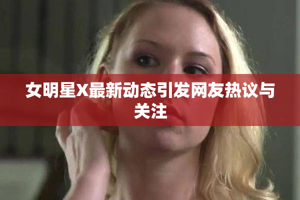 女明星X最新动态引发网友热议与关注