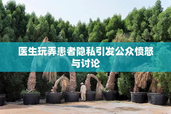 医生玩弄患者隐私引发公众愤怒与讨论