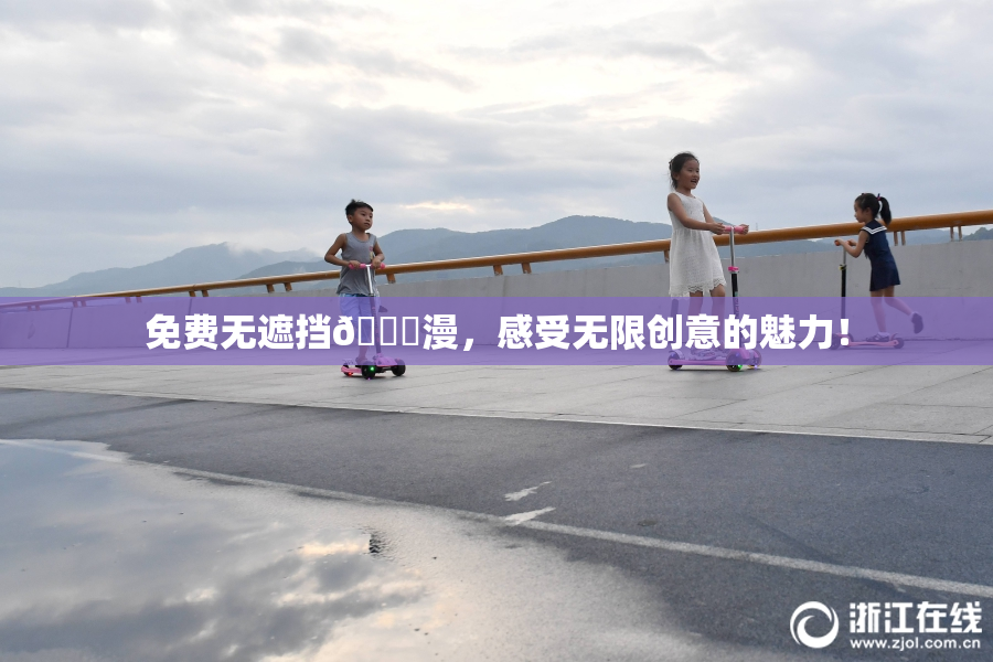 免费无遮挡🔞漫，感受无限创意的魅力！