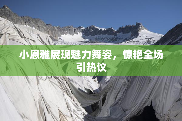 小恩雅展现魅力舞姿，惊艳全场引热议