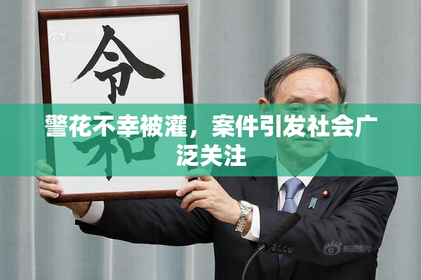 警花不幸被灌，案件引发社会广泛关注