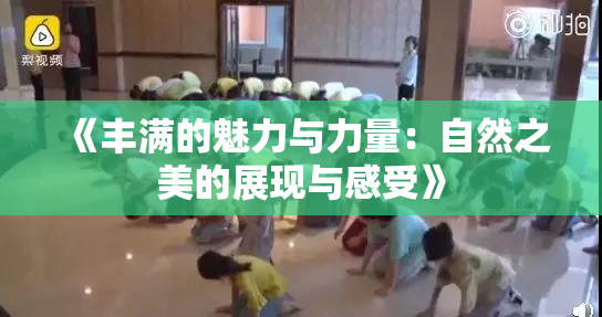 《丰满的魅力与力量：自然之美的展现与感受》