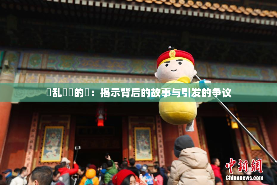 婬乱妺妺的泬：揭示背后的故事与引发的争议