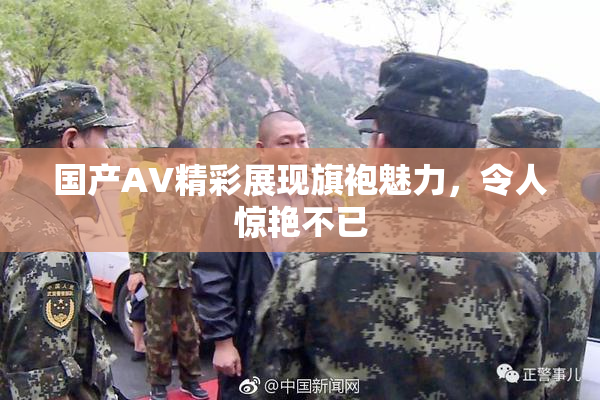 国产AV精彩展现旗袍魅力，令人惊艳不已