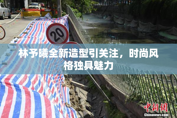 林予曦全新造型引关注，时尚风格独具魅力