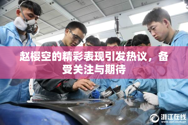 赵樱空的精彩表现引发热议，备受关注与期待
