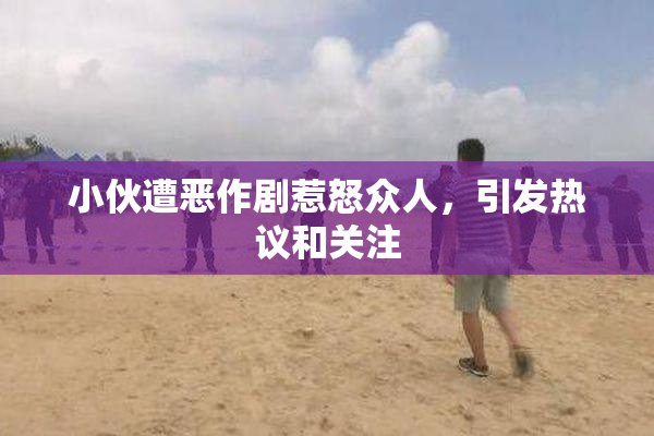 小伙遭恶作剧惹怒众人，引发热议和关注
