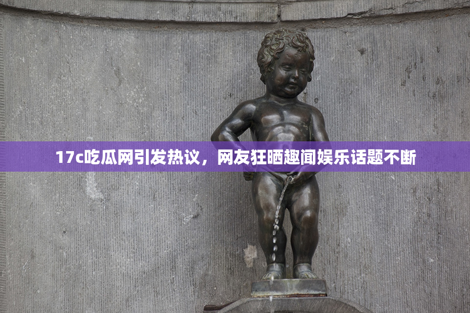 17c吃瓜网引发热议，网友狂晒趣闻娱乐话题不断