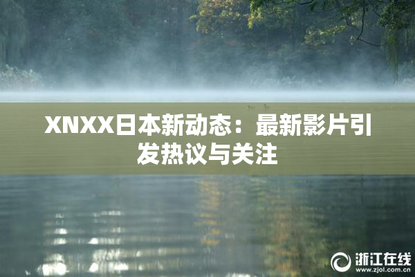 XNXX日本新动态：最新影片引发热议与关注