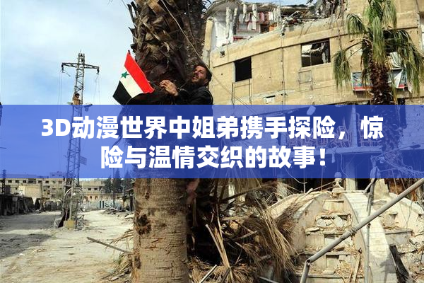 3D动漫世界中姐弟携手探险，惊险与温情交织的故事！