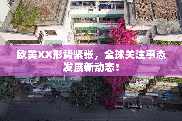 欧美XX形势紧张，全球关注事态发展新动态！