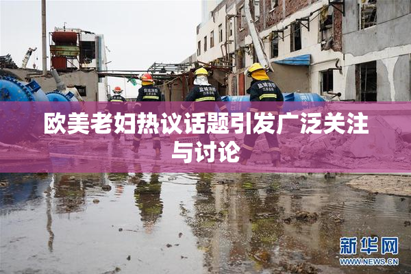 欧美老妇热议话题引发广泛关注与讨论