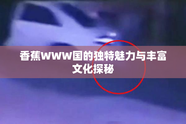 香蕉WWW国的独特魅力与丰富文化探秘
