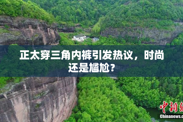 正太穿三角内裤引发热议，时尚还是尴尬？