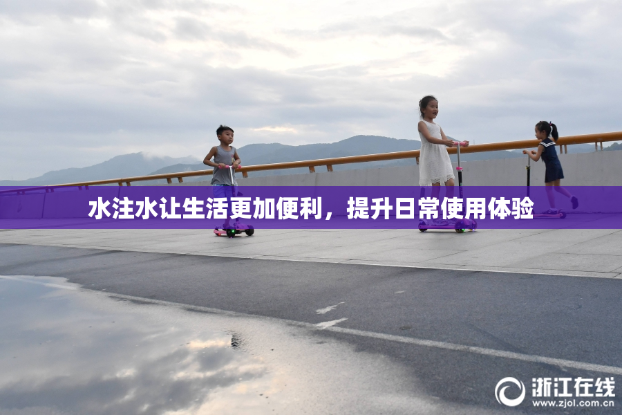 水注水让生活更加便利，提升日常使用体验