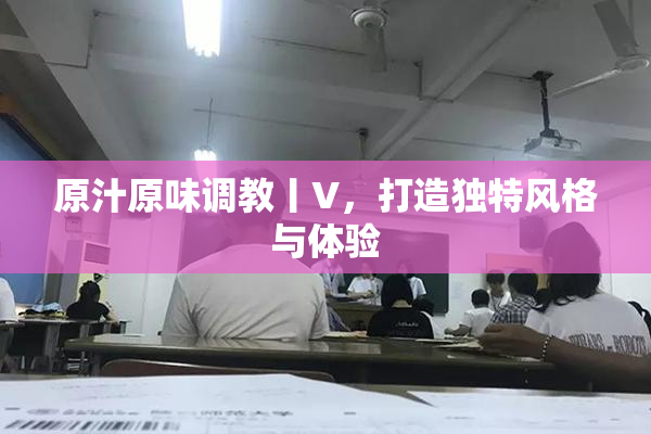 原汁原味调教丨V，打造独特风格与体验