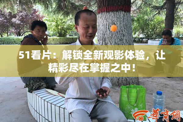 51看片：解锁全新观影体验，让精彩尽在掌握之中！