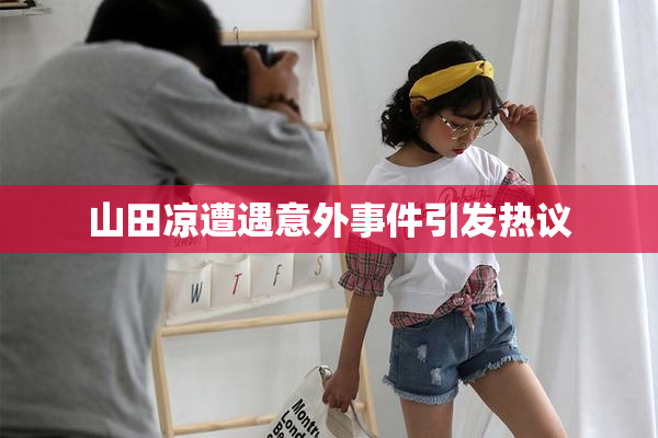 山田凉遭遇意外事件引发热议