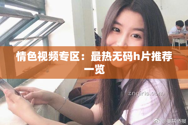 情色视频专区：最热无码h片推荐一览