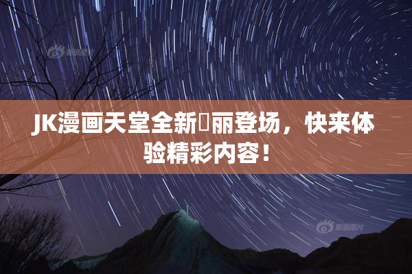 JK漫画天堂全新絢丽登场，快来体验精彩内容！