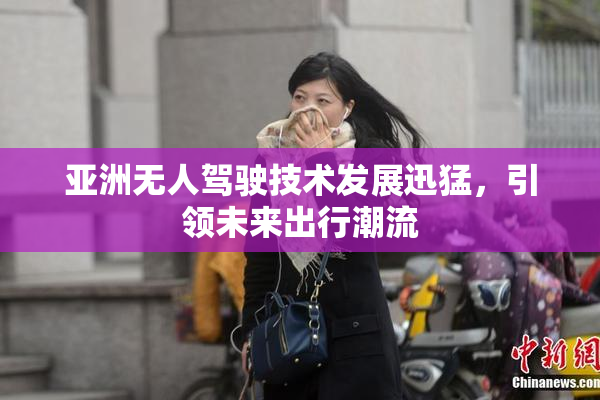 亚洲无人驾驶技术发展迅猛，引领未来出行潮流