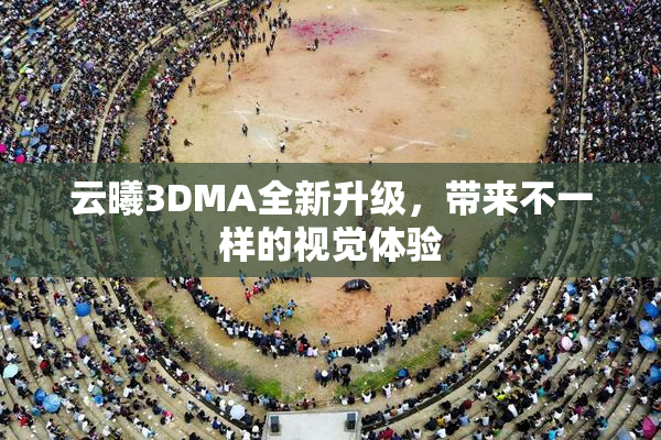 云曦3DMA全新升级，带来不一样的视觉体验