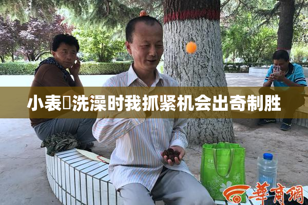 小表妺洗澡时我抓紧机会出奇制胜