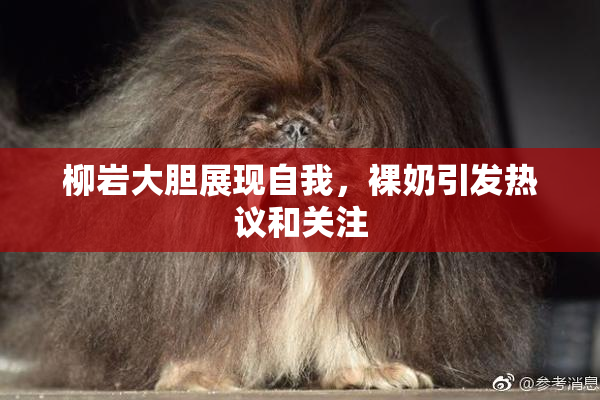 柳岩大胆展现自我，裸奶引发热议和关注