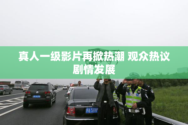 真人一级影片再掀热潮 观众热议剧情发展