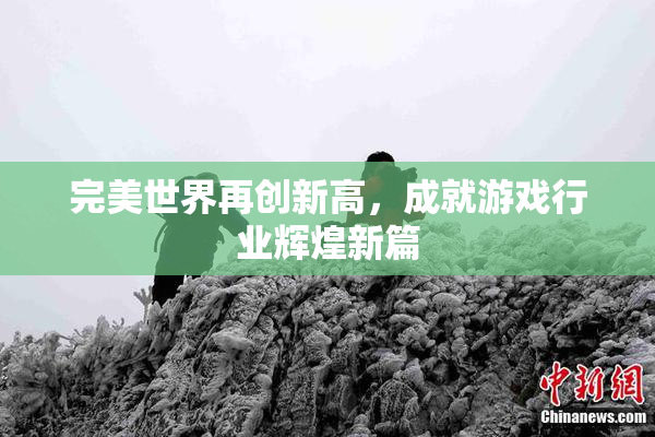 完美世界再创新高，成就游戏行业辉煌新篇