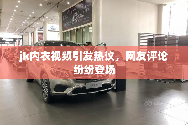 jk内衣视频引发热议，网友评论纷纷登场