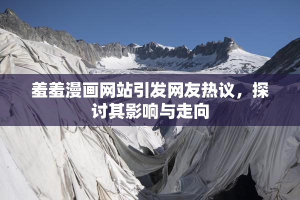羞羞漫画网站引发网友热议，探讨其影响与走向