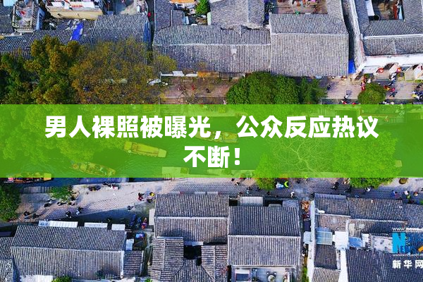 男人裸照被曝光，公众反应热议不断！