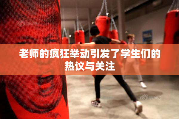 老师的疯狂举动引发了学生们的热议与关注