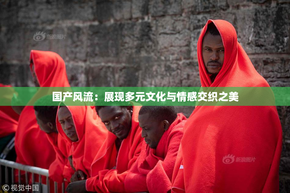 国产风流：展现多元文化与情感交织之美
