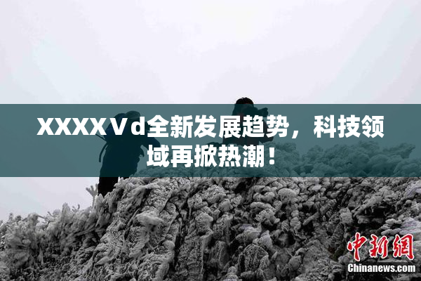 XXXXⅤd全新发展趋势，科技领域再掀热潮！