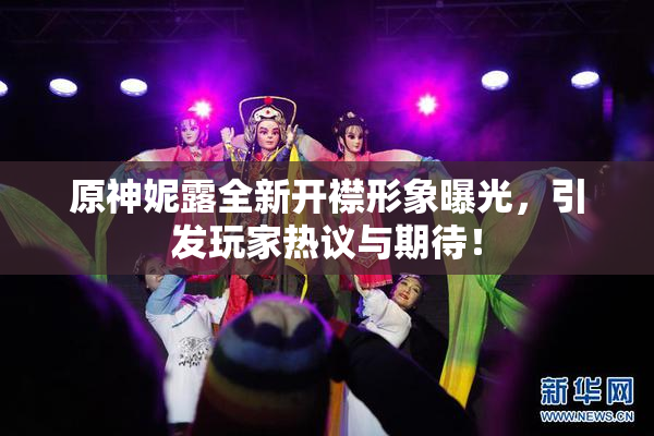 原神妮露全新开襟形象曝光，引发玩家热议与期待！