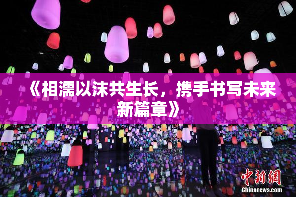 《相濡以沫共生长，携手书写未来新篇章》
