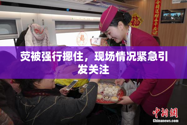 荧被强行摁住，现场情况紧急引发关注
