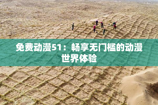 免费动漫51：畅享无门槛的动漫世界体验