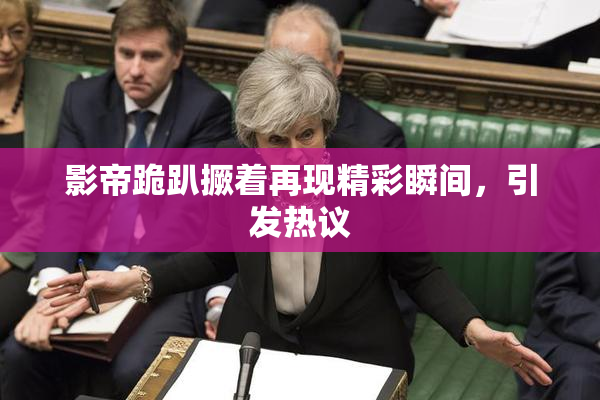 影帝跪趴撅着再现精彩瞬间，引发热议