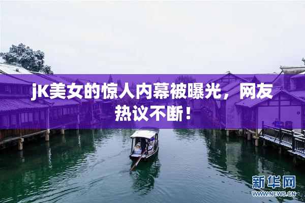 jK美女的惊人内幕被曝光，网友热议不断！
