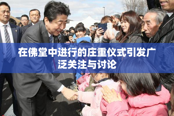 在佛堂中进行的庄重仪式引发广泛关注与讨论