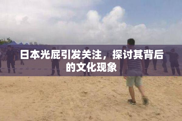 日本光屁引发关注，探讨其背后的文化现象