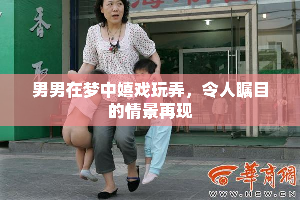 男男在梦中嬉戏玩弄，令人瞩目的情景再现