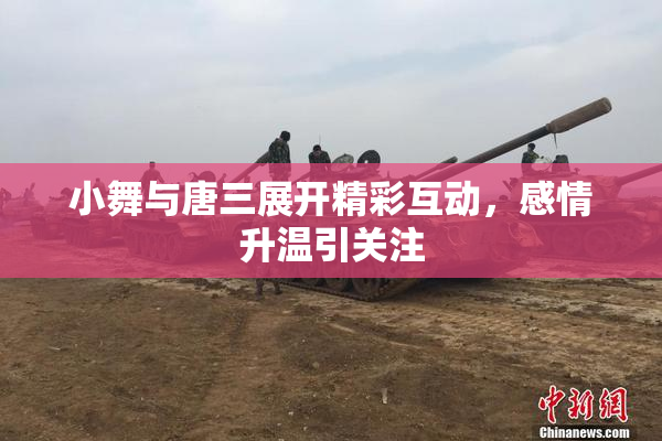 小舞与唐三展开精彩互动，感情升温引关注