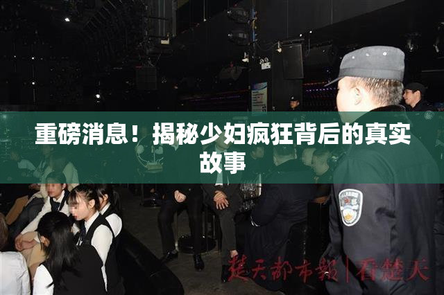 重磅消息！揭秘少妇疯狂背后的真实故事